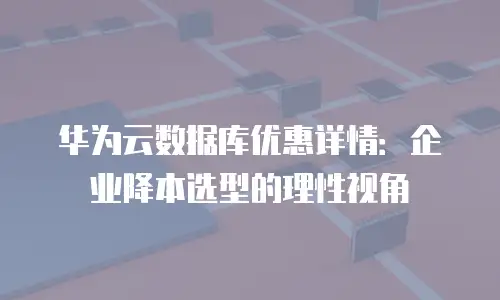 华为云数据库优惠详情：企业降本选型的理性视角