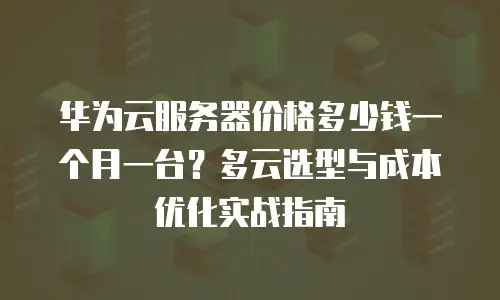 华为云服务器价格多少钱一个月一台？多云选型与成本优化实战指南