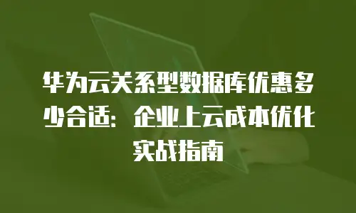 华为云关系型数据库优惠多少合适：企业上云成本优化实战指南