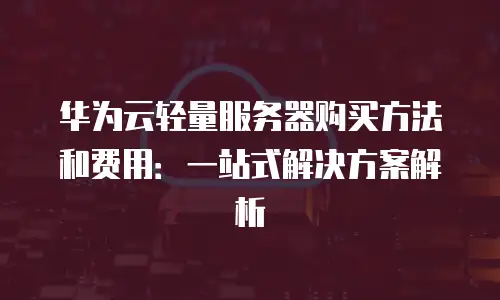华为云轻量服务器购买方法和费用：一站式解决方案解析