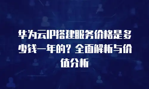 华为云IP搭建服务价格是多少钱一年的？全面解析与价值分析