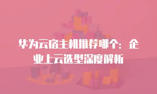 华为云宿主机推荐哪个：企业上云选型深度解析