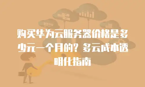 购买华为云服务器价格是多少元一个月的？多云成本透明化指南