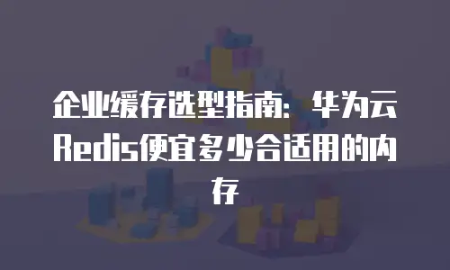 企业缓存选型指南：华为云Redis便宜多少合适用的内存