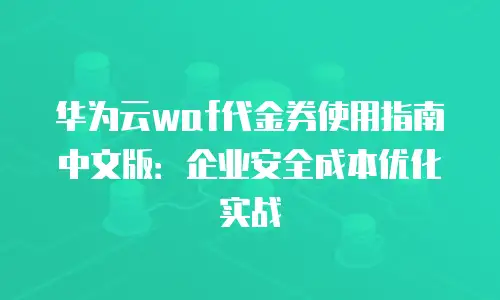 华为云waf代金券使用指南中文版：企业安全成本优化实战