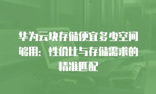 华为云块存储便宜多少空间够用：性价比与存储需求的精准匹配