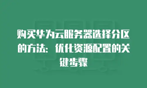 购买华为云服务器选择分区的方法：优化资源配置的关键步骤