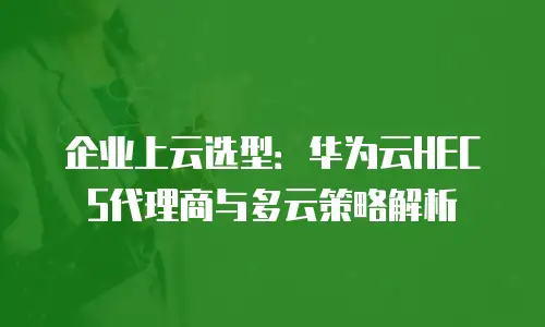 企业上云选型：华为云HECS代理商与多云策略解析