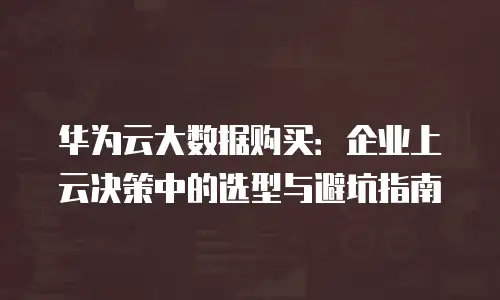 华为云大数据购买：企业上云决策中的选型与避坑指南