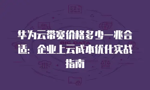 华为云带宽价格多少一兆合适：企业上云成本优化实战指南