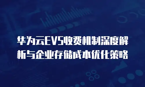 华为云EVS收费机制深度解析与企业存储成本优化策略