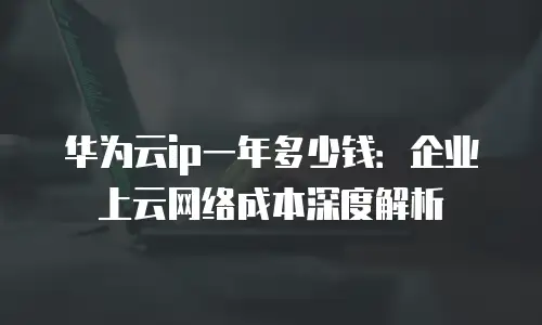 华为云ip一年多少钱：企业上云网络成本深度解析