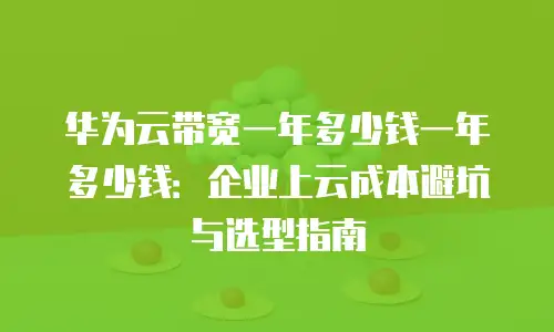 华为云带宽一年多少钱一年多少钱：企业上云成本避坑与选型指南