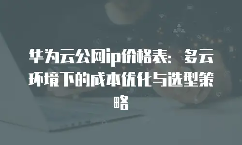 华为云公网ip价格表：多云环境下的成本优化与选型策略