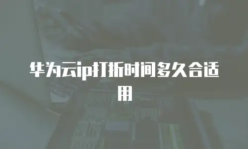 华为云ip打折时间多久合适用