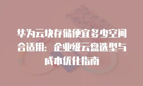 华为云块存储便宜多少空间合适用：企业级云盘选型与成本优化指南