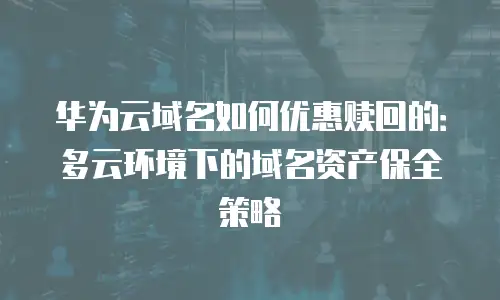 华为云域名如何优惠赎回的：多云环境下的域名资产保全策略