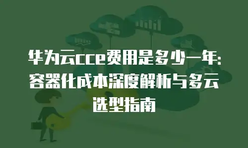 华为云cce费用是多少一年：容器化成本深度解析与多云选型指南