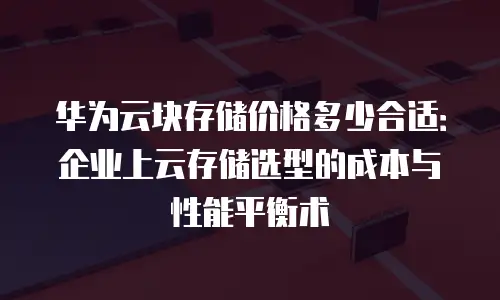 华为云块存储价格多少合适：企业上云存储选型的成本与性能平衡术