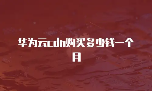 华为云cdn购买多少钱一个月