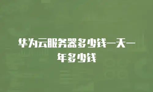 华为云服务器多少钱一天一年多少钱