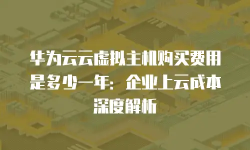 华为云云虚拟主机购买费用是多少一年：企业上云成本深度解析