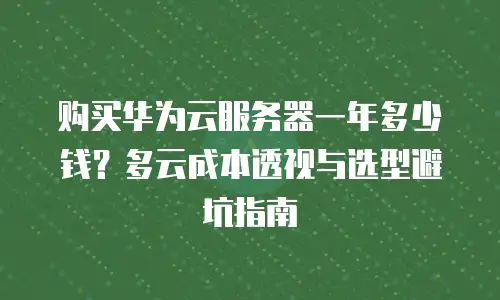 购买华为云服务器一年多少钱？多云成本透视与选型避坑指南
