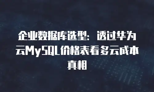 企业数据库选型：透过华为云MySQL价格表看多云成本真相