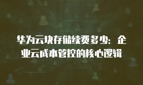华为云块存储续费多少：企业云成本管控的核心逻辑