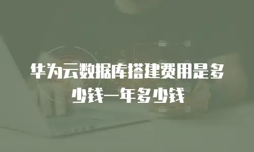华为云数据库搭建费用是多少钱一年多少钱