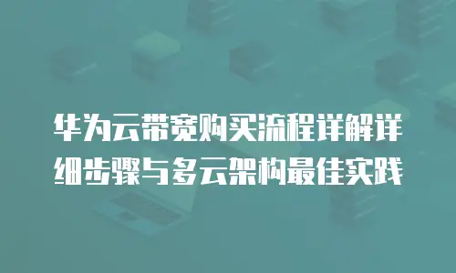 华为云带宽购买流程详解详细步骤与多云架构最佳实践