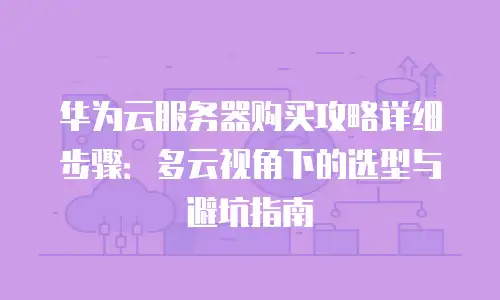 华为云服务器购买攻略详细步骤：多云视角下的选型与避坑指南