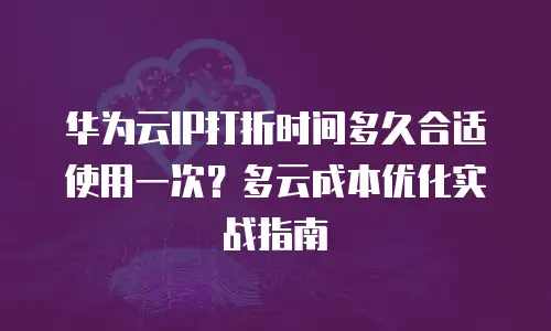 华为云IP打折时间多久合适使用一次？多云成本优化实战指南