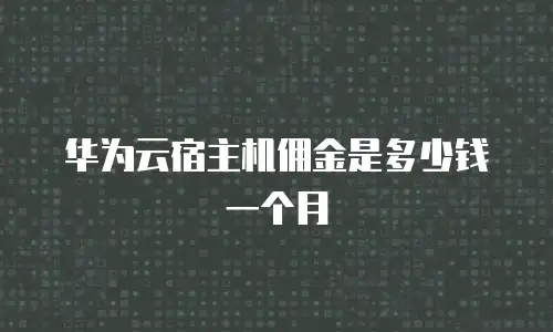 华为云宿主机佣金是多少钱一个月