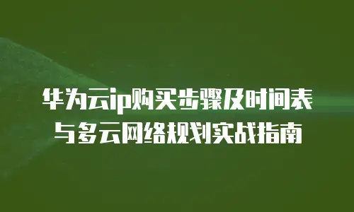 华为云ip购买步骤及时间表与多云网络规划实战指南