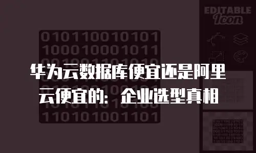 华为云数据库便宜还是阿里云便宜的：企业选型真相
