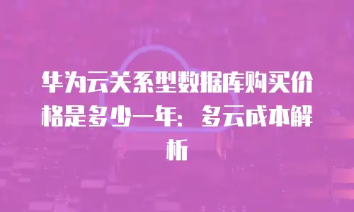 华为云关系型数据库购买价格是多少一年：多云成本解析