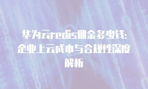 华为云redis佣金多少钱：企业上云成本与合规性深度解析