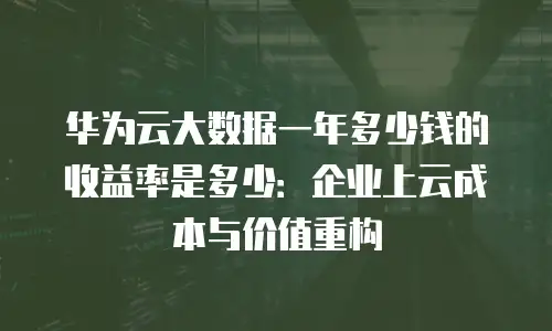华为云大数据一年多少钱的收益率是多少：企业上云成本与价值重构