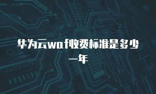 华为云waf收费标准是多少一年