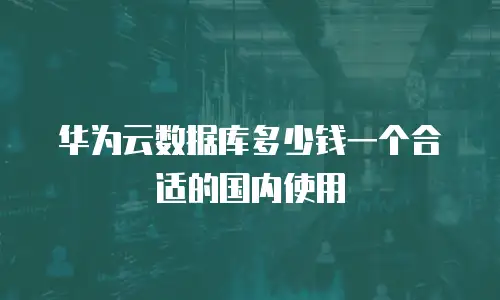 华为云数据库多少钱一个合适的国内使用