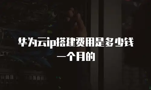 华为云ip搭建费用是多少钱一个月的