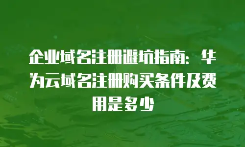 企业域名注册避坑指南：华为云域名注册购买条件及费用是多少