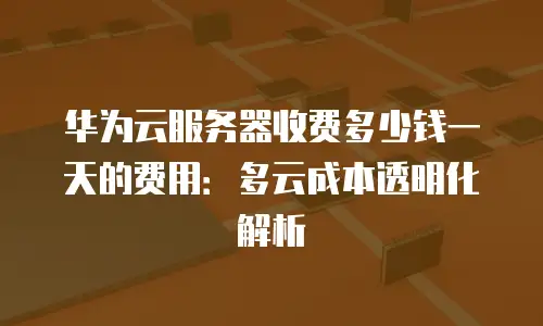 华为云服务器收费多少钱一天的费用：多云成本透明化解析