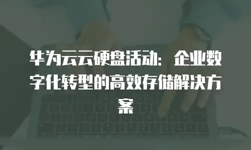 华为云云硬盘活动：企业数字化转型的高效存储解决方案