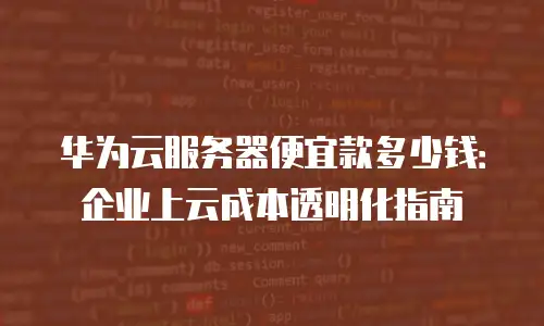 华为云服务器便宜款多少钱：企业上云成本透明化指南