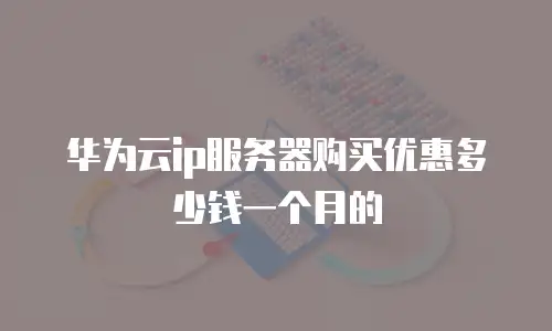 华为云ip服务器购买优惠多少钱一个月的