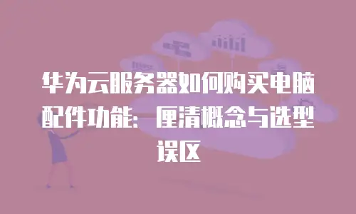 华为云服务器如何购买电脑配件功能：厘清概念与选型误区