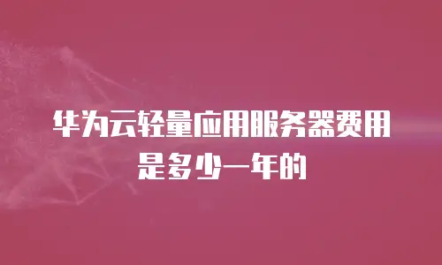 华为云轻量应用服务器费用是多少一年的