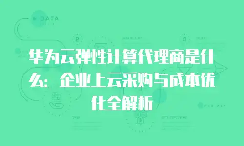 华为云弹性计算代理商是什么：企业上云采购与成本优化全解析